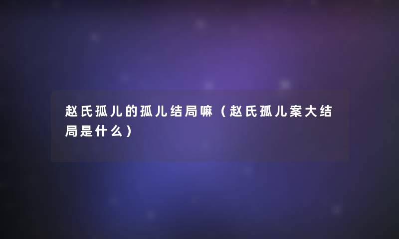 赵氏孤儿的孤儿结局嘛（赵氏孤儿案大结局是什么）