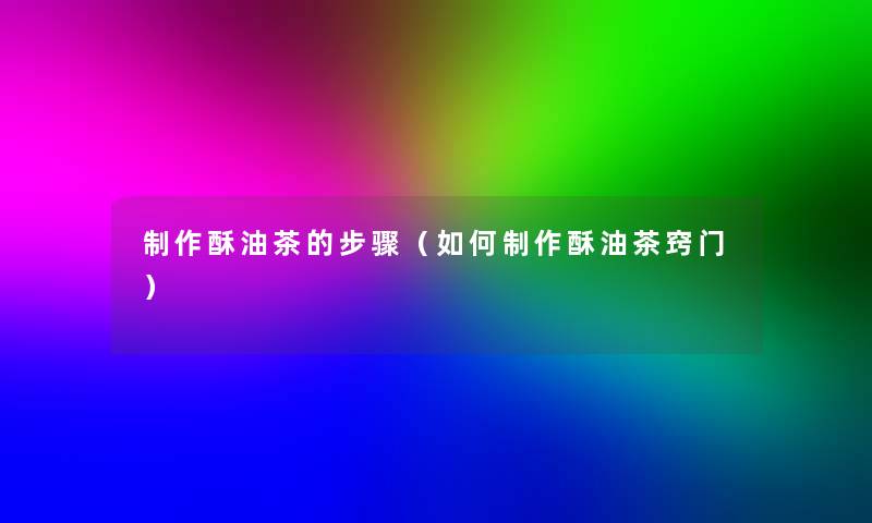 制作酥油茶的步骤（如何制作酥油茶窍门）