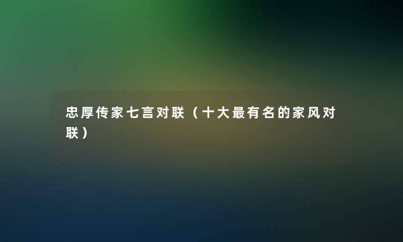 忠厚传家七言对联(一些有名的家风对联) 忠厚传家七言对联(一些有名的家风对联)