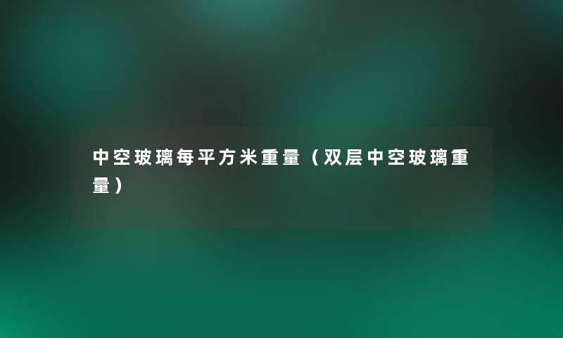 中空玻璃每平方米重量(双层中空玻璃重量) 中空玻璃每平方米重量(双层中空玻璃重量)