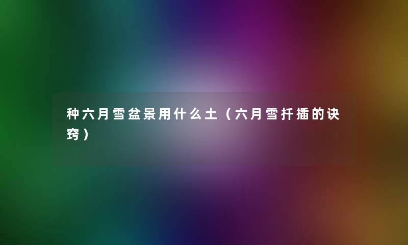 种六月雪盆景用什么土(六月雪扦插的诀窍) 种六月雪盆景用什么土(六月雪扦插的诀窍)