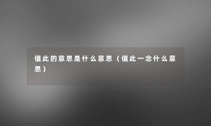 值此的意思是什么意思(值此一念什么意思) 值此的意思是什么意思(值此一念什么意思)