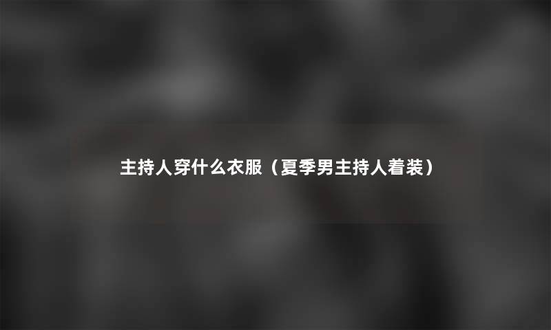 主持人穿什么衣服(夏季男主持人着装) 主持人穿什么衣服(夏季男主持人着装)