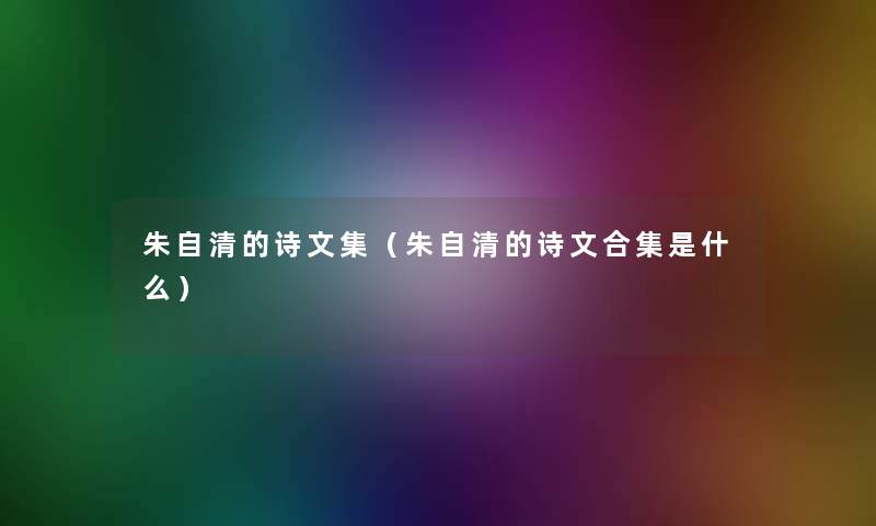 朱自清的诗文集（朱自清的诗文合集是什么）