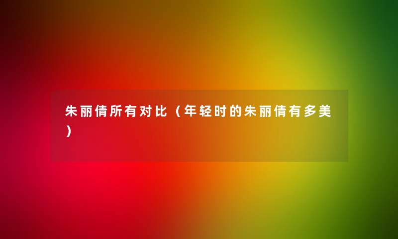朱丽倩所有对比(年轻时的朱丽倩有多美) 朱丽倩所有对比(年轻时的朱丽倩有多美)