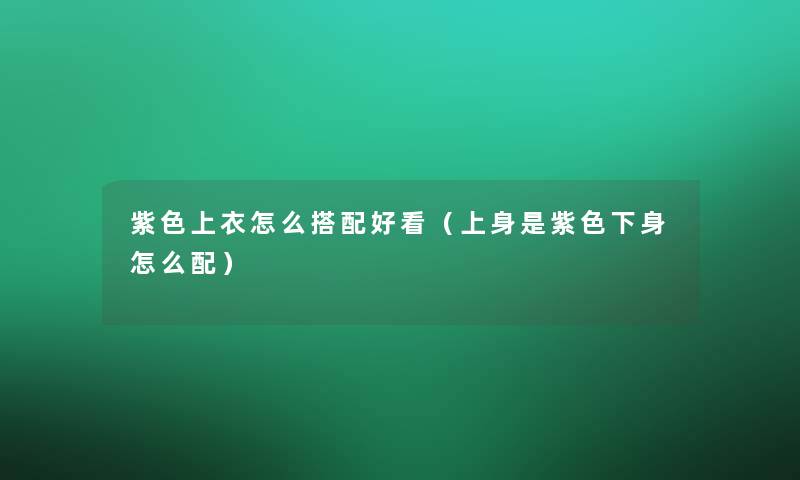紫色上衣怎么搭配好看(上身是紫色下身怎么配) 紫色上衣怎么搭配好看(上身是紫色下身怎么配)