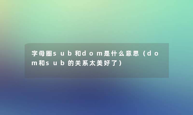 字母圈sub和dom是什么意思(dom和sub的关系太美好了) 字母圈sub和dom是什么意思(dom和sub的关系太美好了)