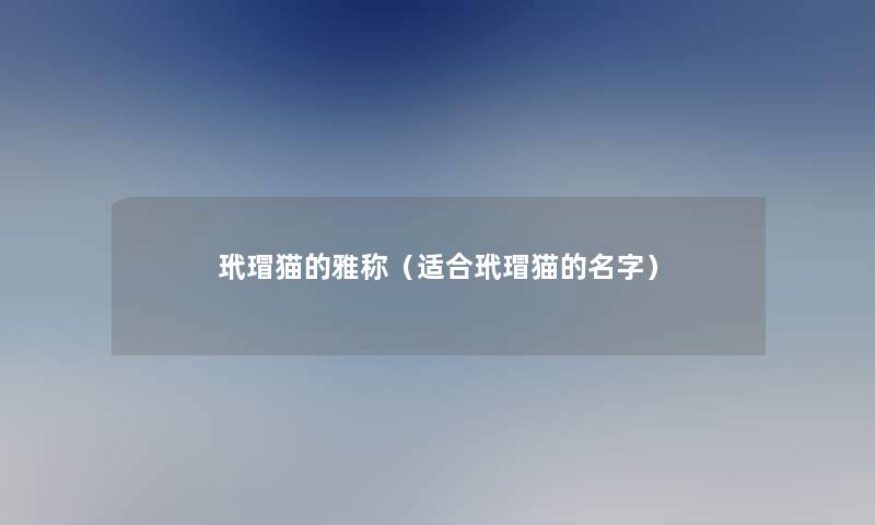 玳瑁猫的雅称(适合玳瑁猫的名字) 玳瑁猫的雅称(适合玳瑁猫的名字)