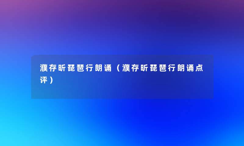 濮存昕琵琶行朗诵(濮存昕琵琶行朗诵点评) 濮存昕琵琶行朗诵(濮存昕琵琶行朗诵点评)