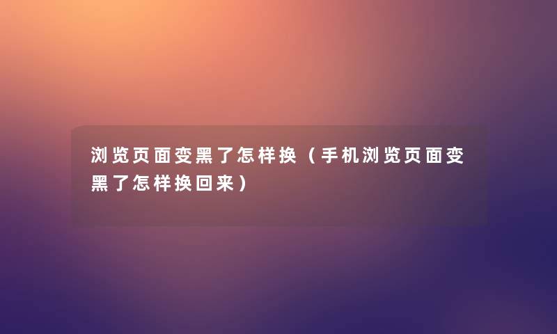 浏览页面变黑了怎样换(手机浏览页面变黑了怎样换回来) 浏览页面变黑了怎样换(手机浏览页面变黑了怎样换回来)