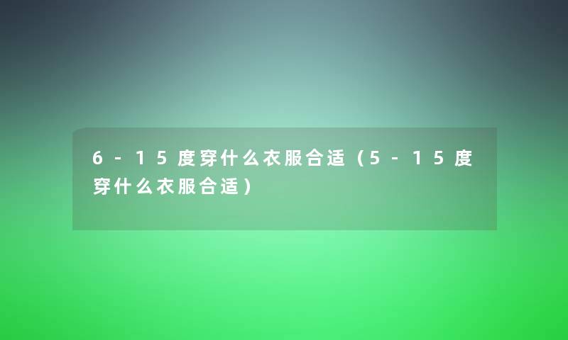6-15度穿什么衣服合适(5-15度穿什么衣服合适) 6-15度穿什么衣服合适(5-15度穿什么衣服合适)