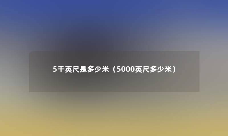 5千英尺是多少米(5000英尺多少米) 5千英尺是多少米(5000英尺多少米)