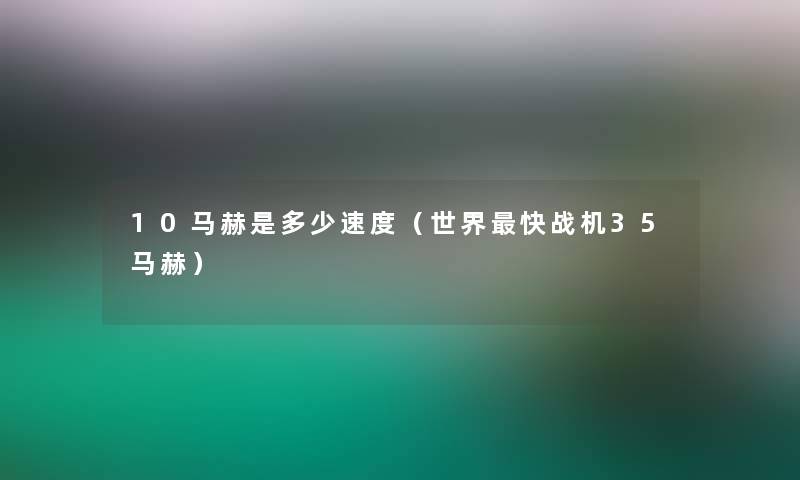 10马赫是多少速度(世界快战机35马赫) 10马赫是多少速度(世界快战机35马赫)