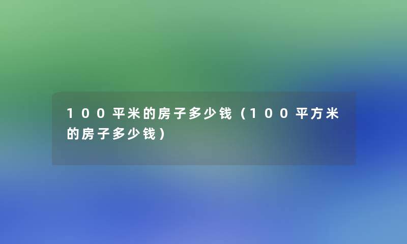 100平米的房子多少钱(100平方米的房子多少钱) 100平米的房子多少钱(100平方米的房子多少钱)