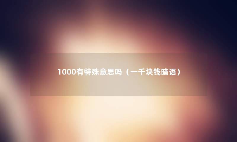 1000有特殊意思吗(一千块钱暗语) 1000有特殊意思吗(一千块钱暗语)
