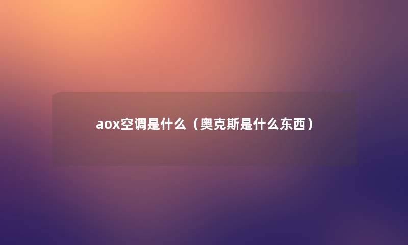 aox空调是什么（奥克斯是什么东西）