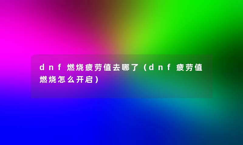 dnf燃烧疲劳值去哪了(dnf疲劳值燃烧怎么开启) dnf燃烧疲劳值去哪了(dnf疲劳值燃烧怎么开启)