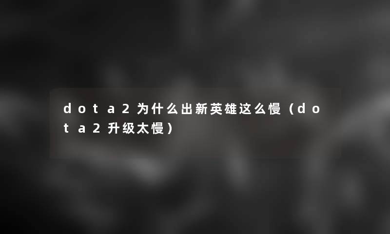 dota2为什么出新英雄这么慢(dota2升级太慢) dota2为什么出新英雄这么慢(dota2升级太慢)