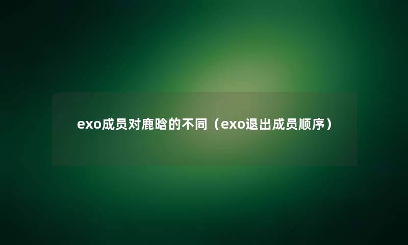 exo成员对鹿晗的不同(exo退出成员顺序) exo成员对鹿晗的不同(exo退出成员顺序)