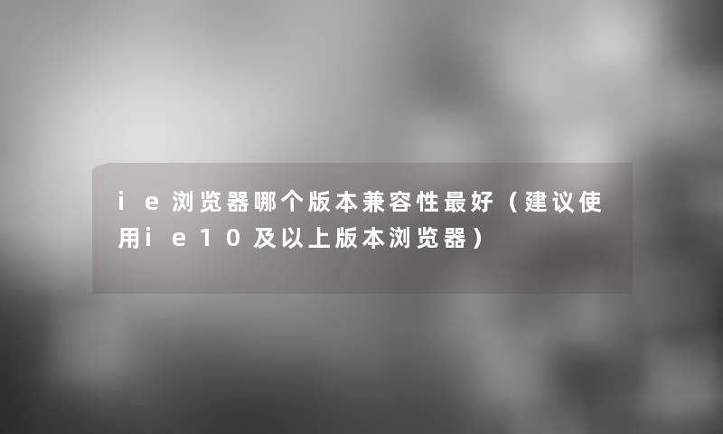 ie浏览器哪个版本兼容性好（建议使用ie10及以上版本浏览器）