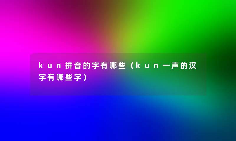 kun拼音的字有哪些(kun一声的汉字有哪些字) kun拼音的字有哪些(kun一声的汉字有哪些字)