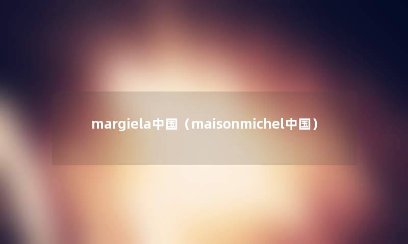margiela中国(maisonmichel中国) margiela中国(maisonmichel中国)