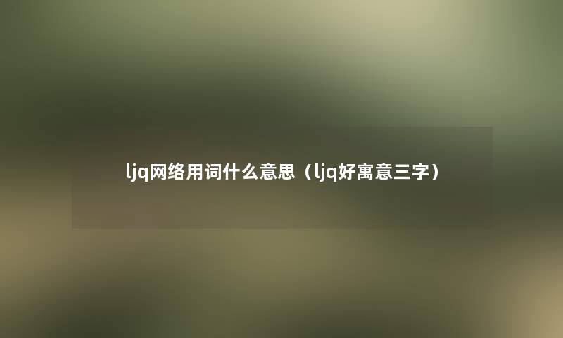 ljq网络用词什么意思（ljq好寓意三字）