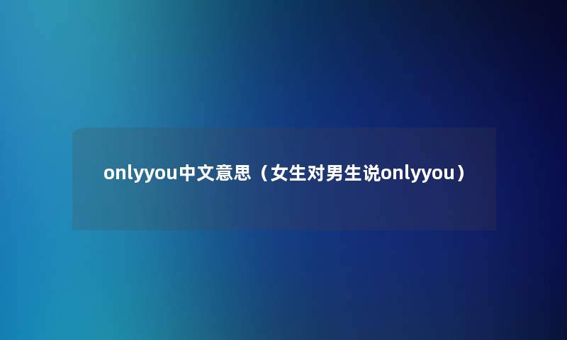 onlyyou中文意思（女生对男生说onlyyou）