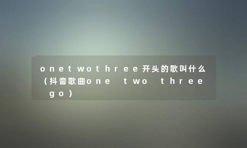 onetwothree开头的歌叫什么(抖音歌曲one two three go) onetwothree开头的歌叫什么(抖音歌曲one two three go)