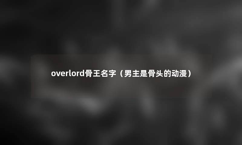 overlord骨王名字(男主是骨头的动漫) overlord骨王名字(男主是骨头的动漫)