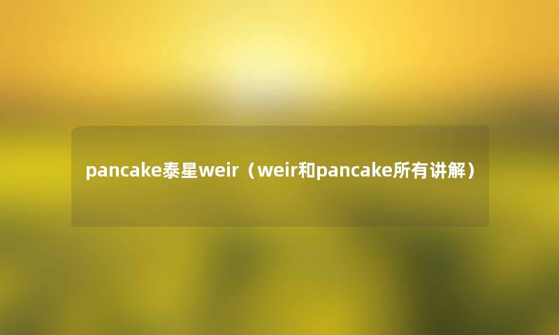 pancake泰星weir(weir和pancake所有讲解) pancake泰星weir(weir和pancake所有讲解)