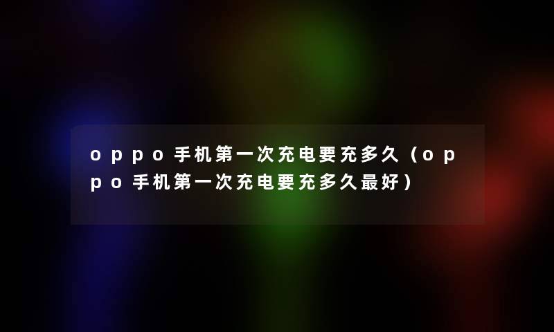 oppo手机第一次充电要充多久(oppo手机第一次充电要充多久好) oppo手机第一次充电要充多久(oppo手机第一次充电要充多久好)