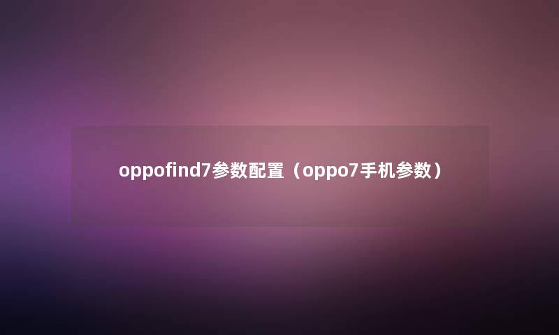 oppofind7参数配置(oppo7手机参数) oppofind7参数配置(oppo7手机参数)