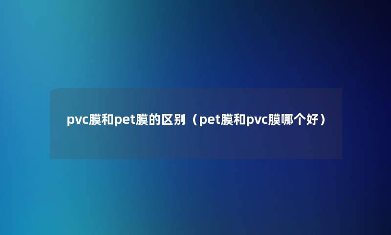 pvc膜和pet膜的区别（pet膜和pvc膜哪个好）