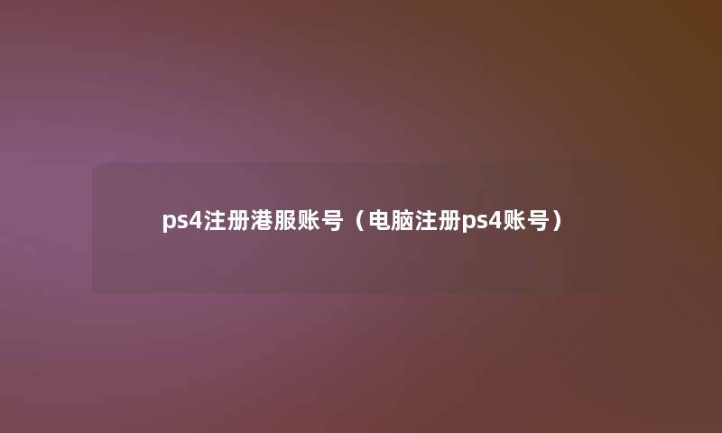 ps4注册港服账号（电脑注册ps4账号）