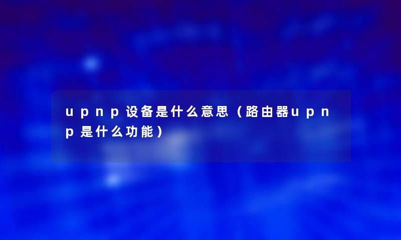 upnp设备是什么意思(路由器upnp是什么功能) upnp设备是什么意思(路由器upnp是什么功能)