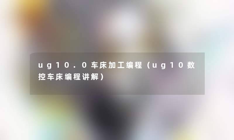 ug10.0车床加工编程（ug10数控车床编程讲解）