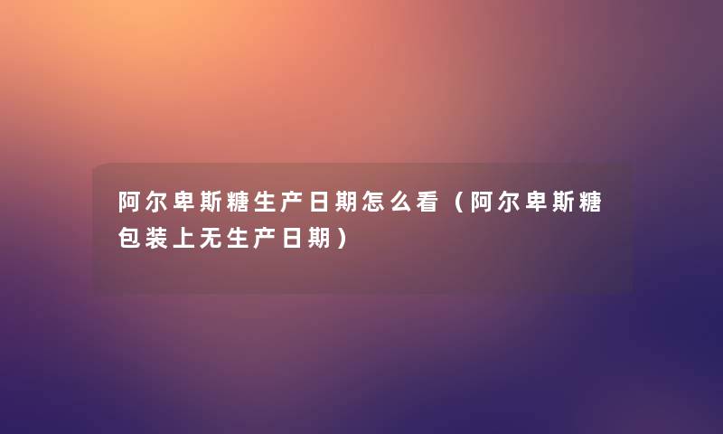 阿尔卑斯糖生产日期怎么看(阿尔卑斯糖包装上无生产日期) 阿尔卑斯糖生产日期怎么看(阿尔卑斯糖包装上无生产日期)