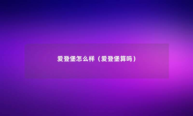 爱登堡怎么样(爱登堡算吗) 爱登堡怎么样(爱登堡算吗)