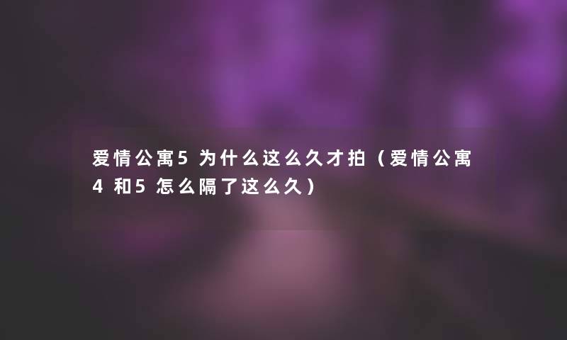 爱情公寓5为什么这么久才拍(爱情公寓4和5怎么隔了这么久) 爱情公寓5为什么这么久才拍(爱情公寓4和5怎么隔了这么久)