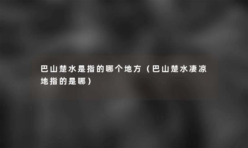 巴山楚水是指的哪个地方(巴山楚水凄凉地指的是哪) 巴山楚水是指的哪个地方(巴山楚水凄凉地指的是哪)