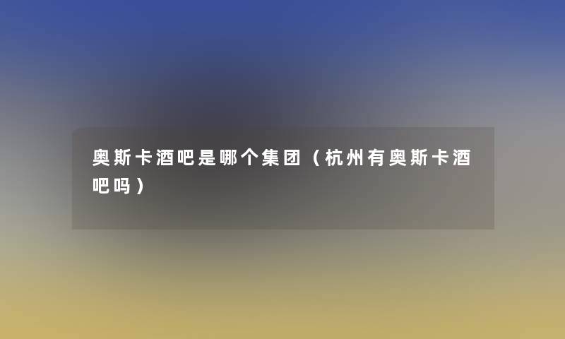 奥斯卡酒吧是哪个集团（杭州有奥斯卡酒吧吗）