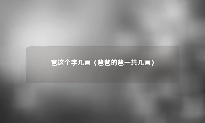 爸这个字几画(爸爸的爸一共几画) 爸这个字几画(爸爸的爸一共几画)