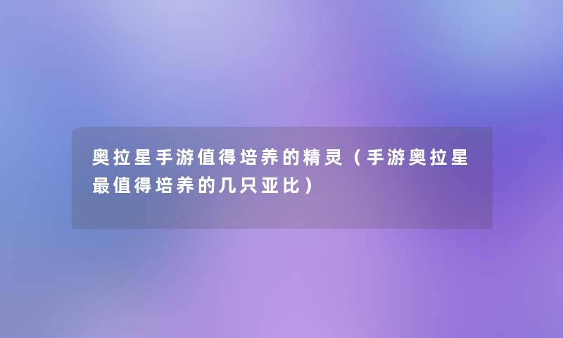 奥拉星手游培养的精灵(手游奥拉星培养的几只亚比) 奥拉星手游培养的精灵(手游奥拉星培养的几只亚比)