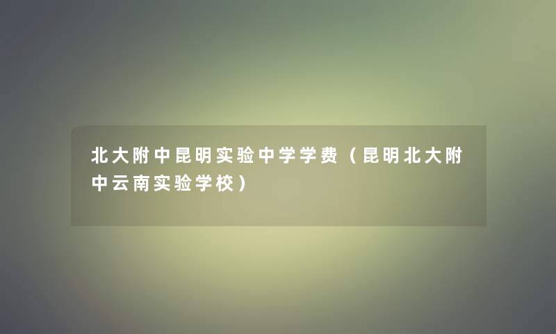 北大附中昆明实验中学学费(昆明北大附中云南实验学校) 北大附中昆明实验中学学费(昆明北大附中云南实验学校)