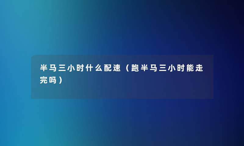 半马三小时什么配速（跑半马三小时能走完吗）