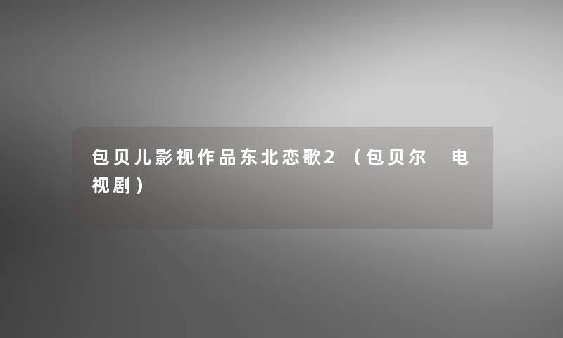 包贝儿影视作品东北恋歌2(包贝尔 电视剧) 包贝儿影视作品东北恋歌2(包贝尔 电视剧)