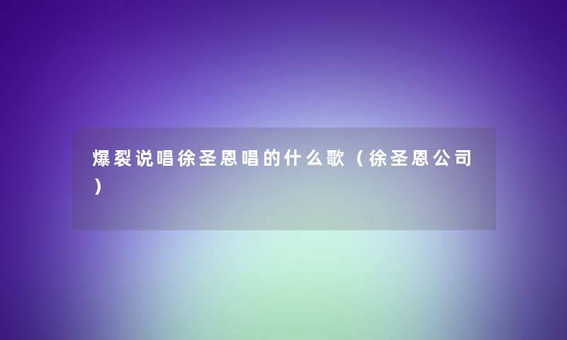 爆裂说唱徐圣恩唱的什么歌(徐圣恩公司) 爆裂说唱徐圣恩唱的什么歌(徐圣恩公司)