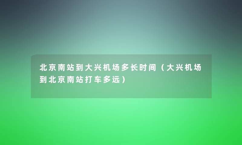 北京南站到大兴机场多长时间(大兴机场到北京南站打车多远) 北京南站到大兴机场多长时间(大兴机场到北京南站打车多远)
