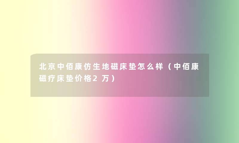 北京中佰康仿生地磁床垫怎么样（中佰康磁疗床垫价格2万）